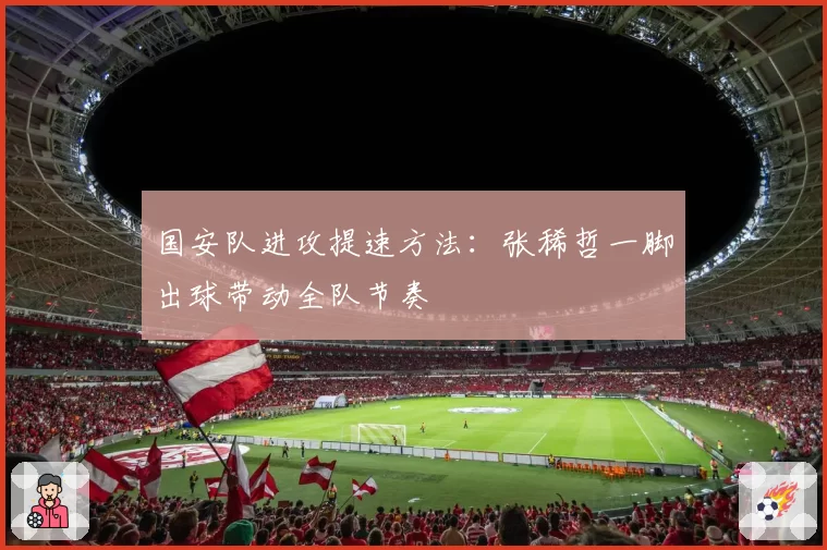 国安队进攻提速方法：张稀哲一脚出球带动全队节奏