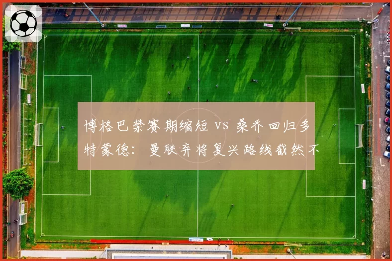 博格巴禁赛期缩短 vs 桑乔回归多特蒙德:曼联弃将复兴路线截然不同