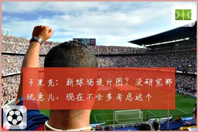 卡里克:新球场设计图?没研究那玩意儿,现在不会多考虑这个