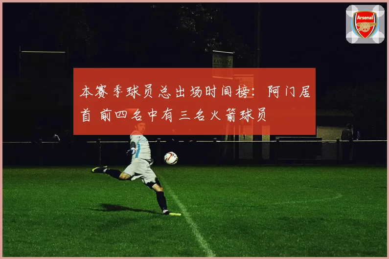 本赛季球员总出场时间榜:阿门居首 前四名中有三名火箭球员