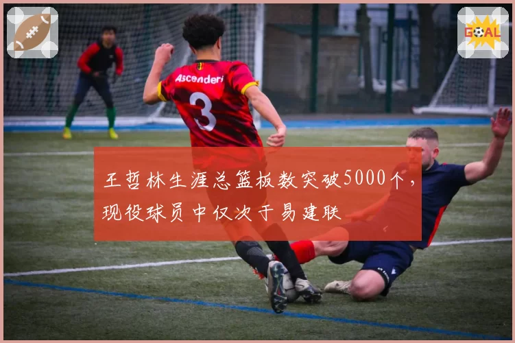 王哲林生涯总篮板数突破5000个，现役球员中仅次于易建联