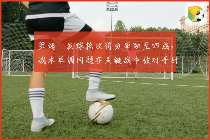 梁靖崑发球抢攻得分率跌至四成,战术单调问题在关键战中被对手针对