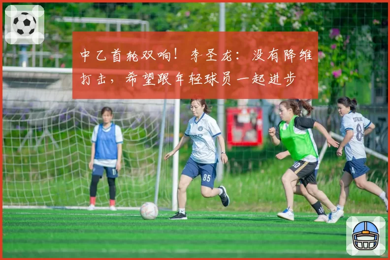 中乙首轮双响！李圣龙：没有降维打击，希望跟年轻球员一起进步