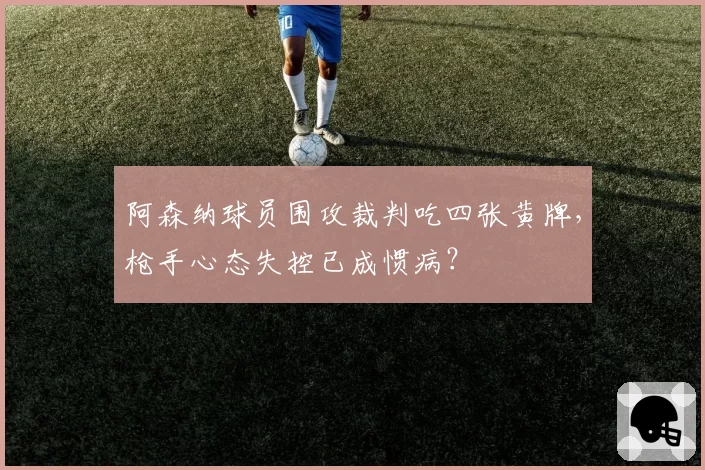 阿森纳球员围攻裁判吃四张黄牌，枪手心态失控已成惯病？