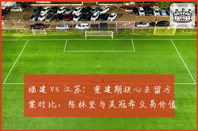 福建 vs 江苏：重建期核心去留方案对比，陈林坚与吴冠希交易价值谁更高？