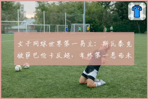 女子网球世界第一易主：斯瓦泰克被萨巴伦卡反超，年终第一悬而未决