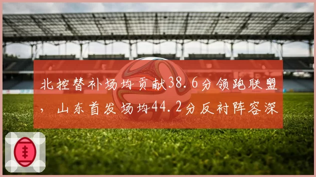 北控替补场均贡献38.6分领跑联盟，山东首发场均44.2分反衬阵容深度悬殊