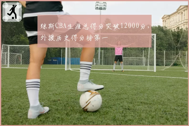 琼斯CBA生涯总得分突破12000分，外援历史得分榜第一