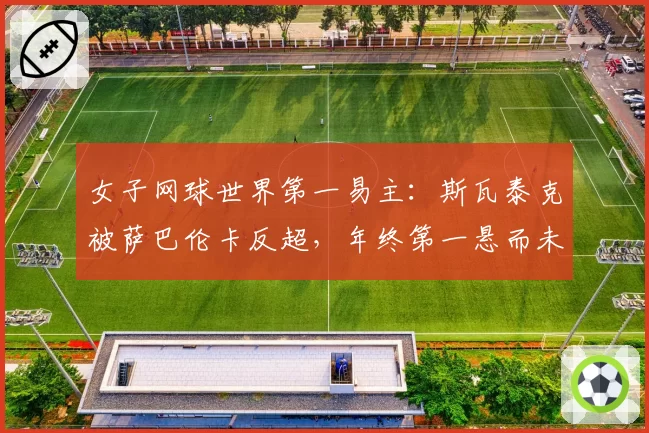 女子网球世界第一易主：斯瓦泰克被萨巴伦卡反超，年终第一悬而未决