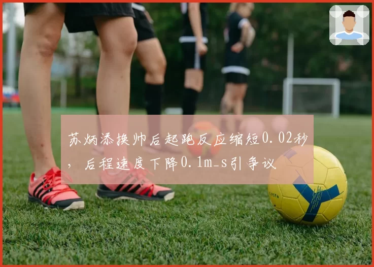 苏炳添换帅后起跑反应缩短0.02秒,后程速度下降0.1m_s引争议