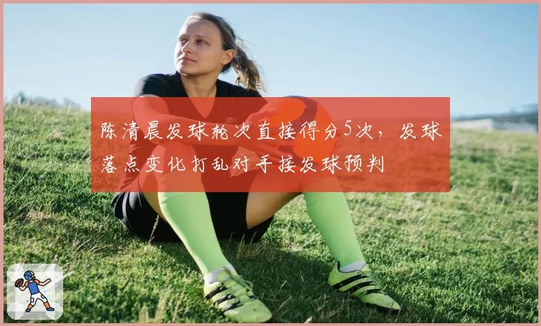 陈清晨发球轮次直接得分5次,发球落点变化打乱对手接发球预判
