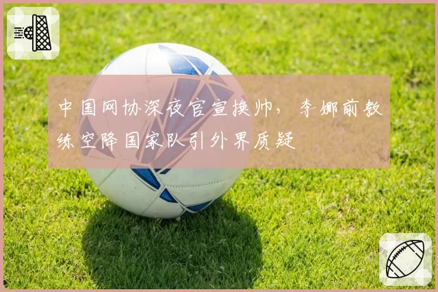 中国网协深夜官宣换帅,李娜前教练空降国家队引外界质疑