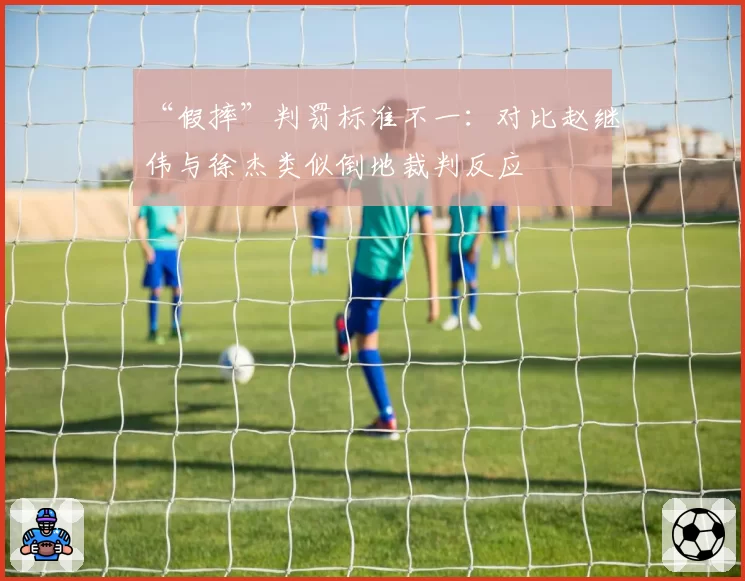 “假摔”判罚标准不一：对比赵继伟与徐杰类似倒地裁判反应