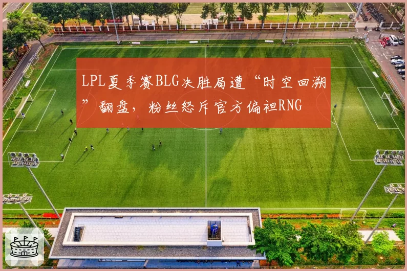 LPL夏季赛BLG决胜局遭“时空回溯”翻盘，粉丝怒斥官方偏袒RNG