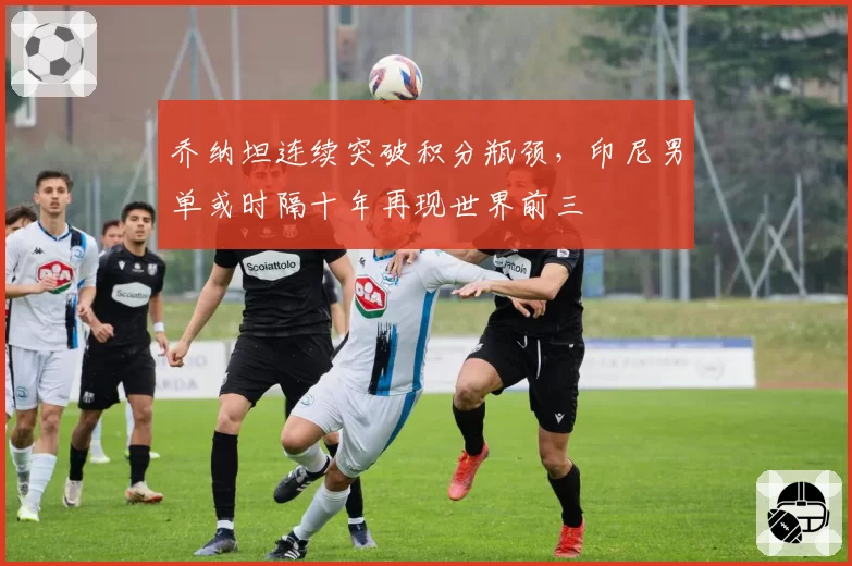 乔纳坦连续突破积分瓶颈,印尼男单或时隔十年再现世界前三