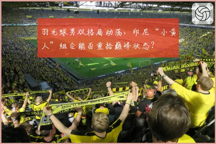 羽毛球男双格局动荡，印尼“小黄人”组合能否重拾巅峰状态？