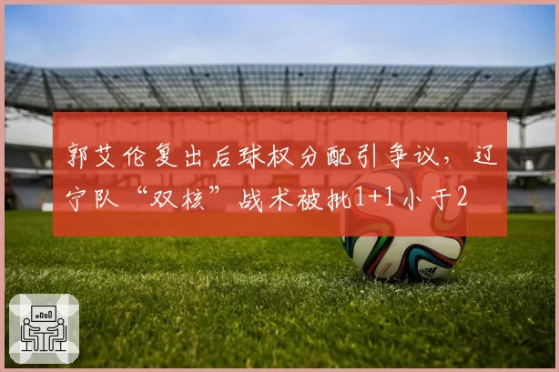 郭艾伦复出后球权分配引争议，辽宁队“双核”战术被批1+1小于2