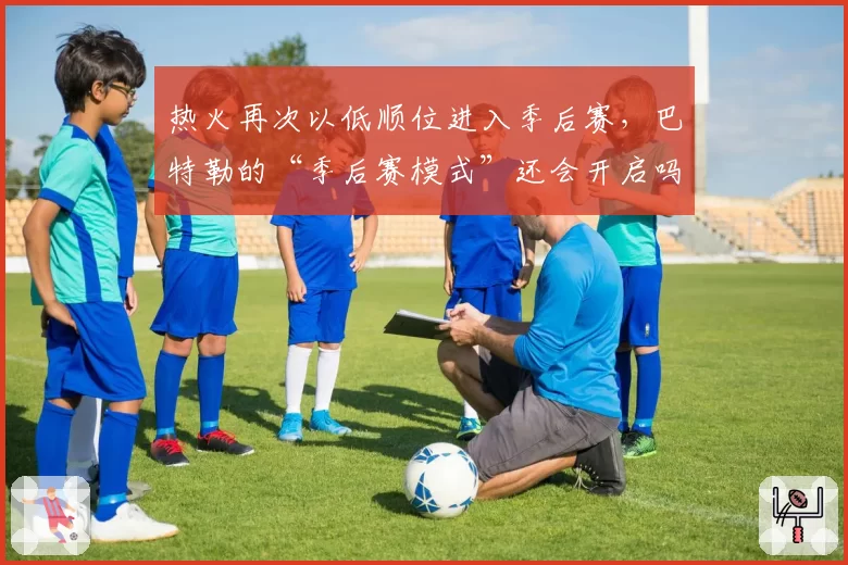 热火再次以低顺位进入季后赛，巴特勒的“季后赛模式”还会开启吗？