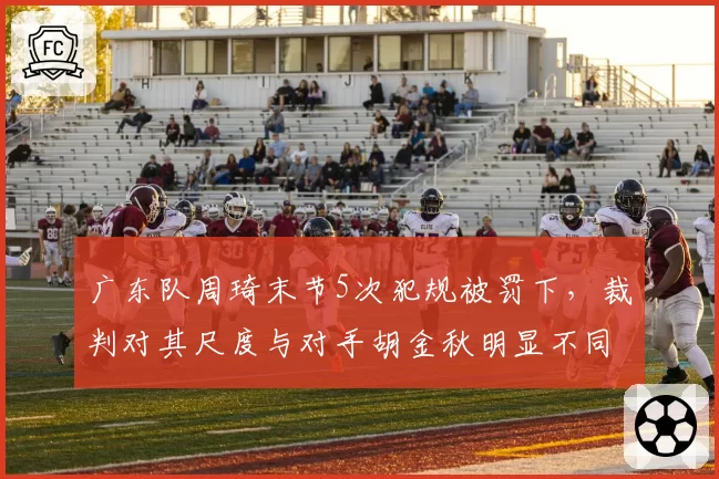 广东队周琦末节5次犯规被罚下，裁判对其尺度与对手胡金秋明显不同，名嘴炮轰针对性执法