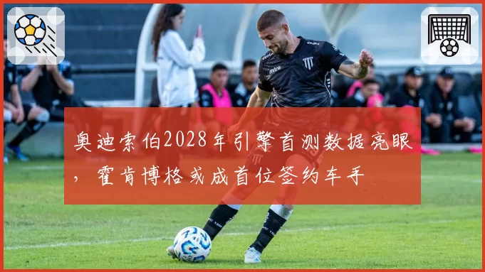 奥迪索伯2028年引擎首测数据亮眼,霍肯博格或成首位签约车手