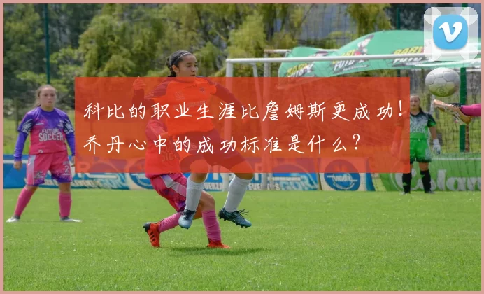 科比的职业生涯比詹姆斯更成功!乔丹心中的成功标准是什么?