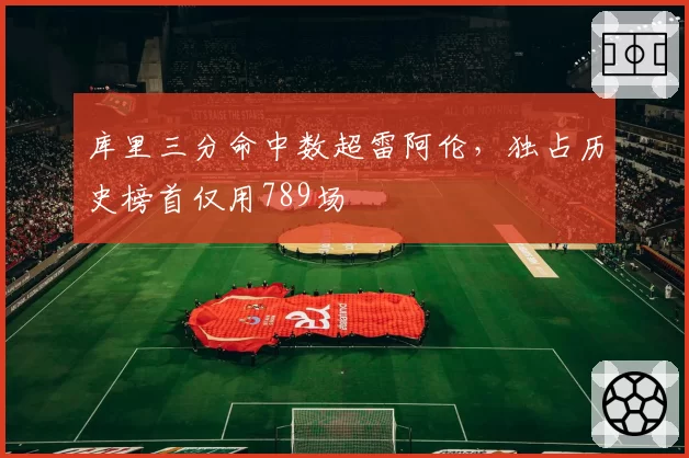 库里三分命中数超雷阿伦，独占历史榜首仅用789场