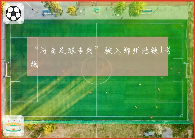 “河南足球专列”驶入郑州地铁1号线