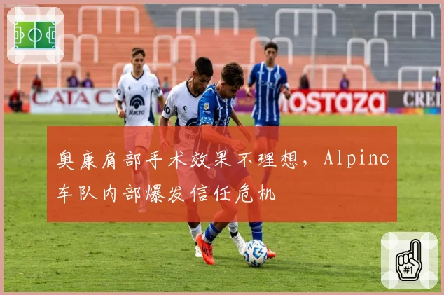 奥康肩部手术效果不理想，Alpine车队内部爆发信任危机