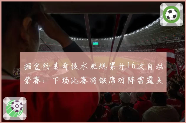 掘金约基奇技术犯规累计16次自动禁赛,下场比赛将缺席对阵雷霆关键战