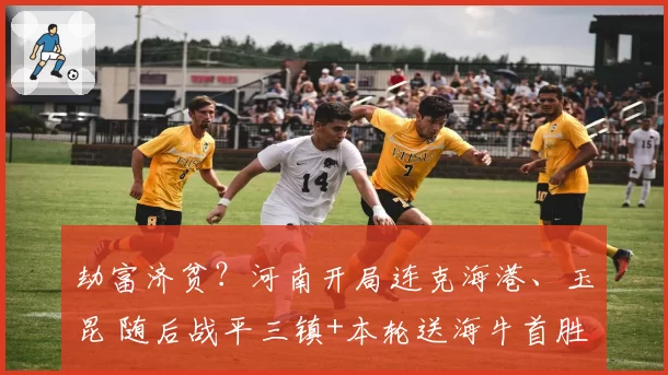 劫富济贫?河南开局连克海港、玉昆 随后战平三镇+本轮送海牛首胜