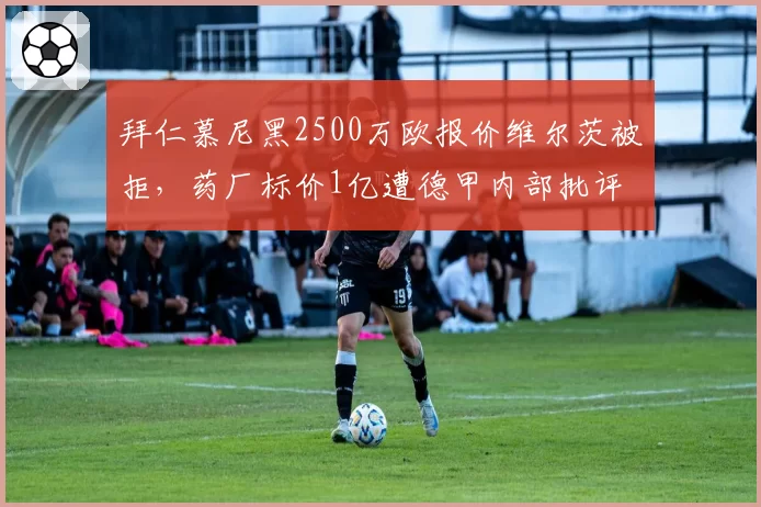 拜仁慕尼黑2500万欧报价维尔茨被拒，药厂标价1亿遭德甲内部批评