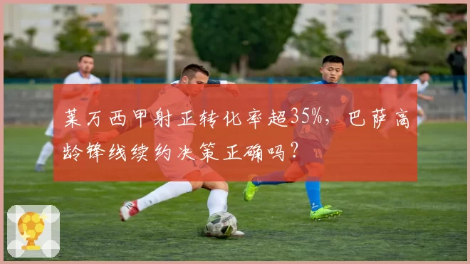 莱万西甲射正转化率超35%，巴萨高龄锋线续约决策正确吗？