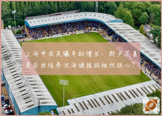上海申花吴曦年龄增长，斯卢茨基是否该培养汪海健接班组织核心？