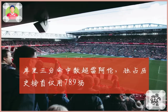 库里三分命中数超雷阿伦，独占历史榜首仅用789场