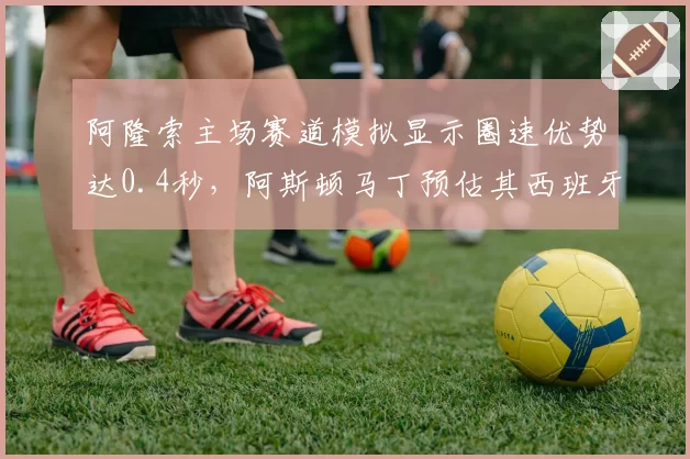 阿隆索主场赛道模拟显示圈速优势达0.4秒，阿斯顿马丁预估其西班牙站可争领奖台