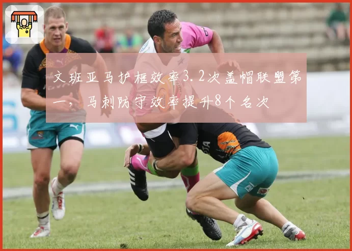 文班亚马护框效率3.2次盖帽联盟第一,马刺防守效率提升8个名次