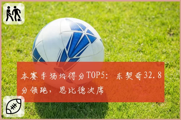本赛季场均得分TOP5:东契奇32.8分领跑,恩比德次席