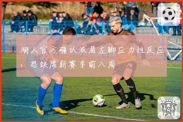 湖人官方确认浓眉左脚应力性反应，恐缺席新赛季前八周