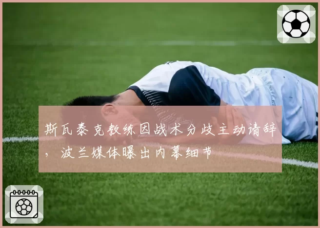 斯瓦泰克教练因战术分歧主动请辞,波兰媒体曝出内幕细节