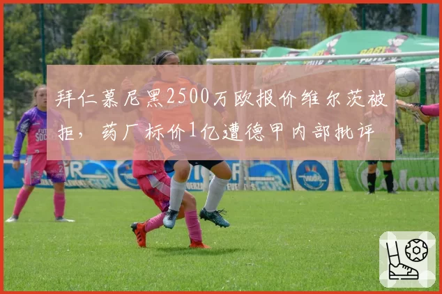 拜仁慕尼黑2500万欧报价维尔茨被拒，药厂标价1亿遭德甲内部批评