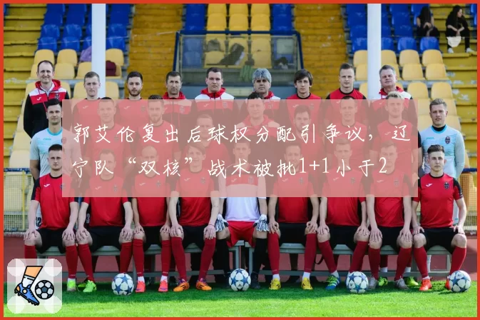 郭艾伦复出后球权分配引争议，辽宁队“双核”战术被批1+1小于2