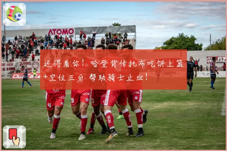 还得看你！哈登背传托布吃饼上篮+空位三分 帮助骑士止血！