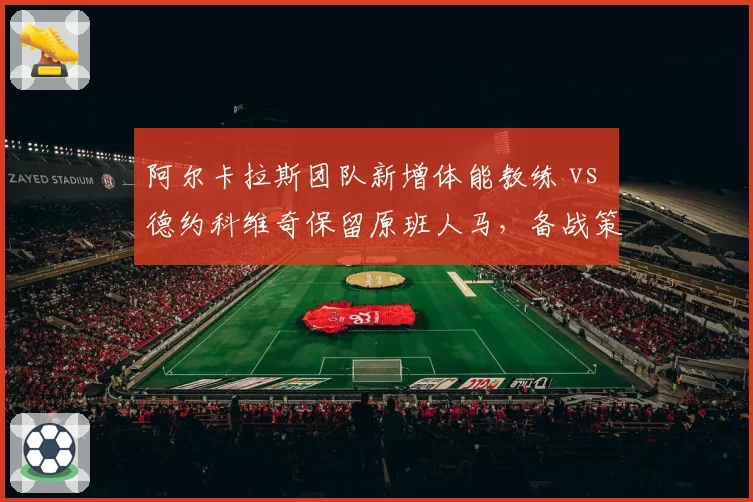 阿尔卡拉斯团队新增体能教练 vs 德约科维奇保留原班人马,备战策略分化明显