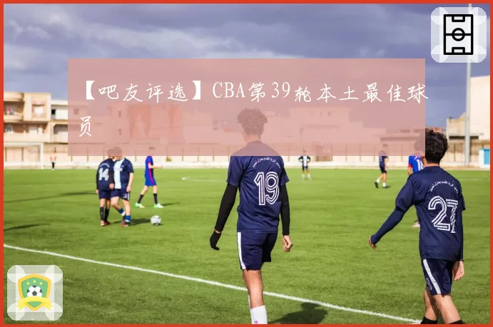 【吧友评选】CBA第39轮本土最佳球员