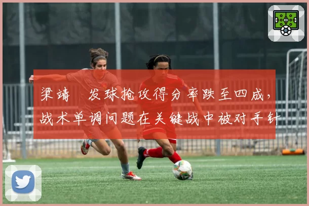 梁靖崑发球抢攻得分率跌至四成,战术单调问题在关键战中被对手针对