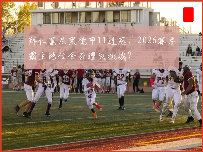 拜仁慕尼黑德甲11连冠,2026赛季霸主地位会否遭到挑战?