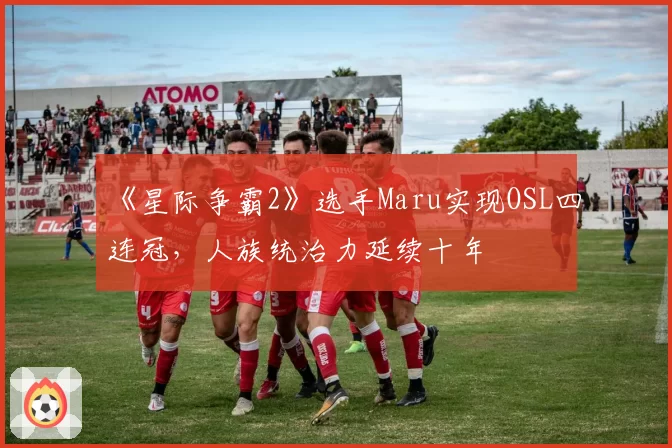 《星际争霸2》选手Maru实现OSL四连冠,人族统治力延续十年