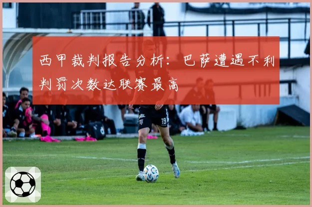 西甲裁判报告分析:巴萨遭遇不利判罚次数达联赛最高