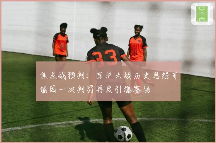 焦点战预判:京沪大战历史恩怨可能因一次判罚再度引爆赛场