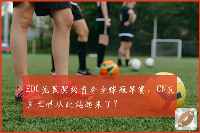 EDG无畏契约首夺全球冠军赛，CN瓦罗兰特从此站起来了？